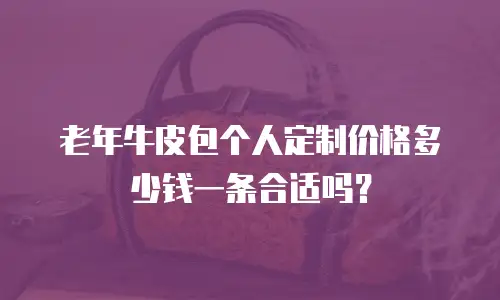 老年牛皮包个人定制价格多少钱一条合适吗？