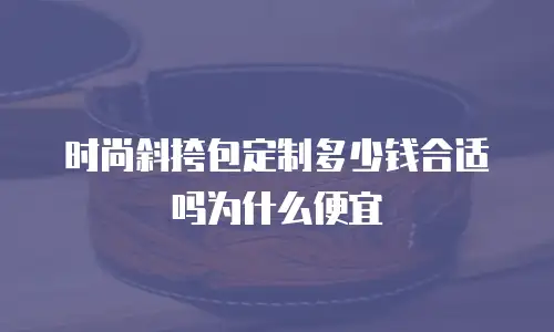 时尚斜挎包定制多少钱合适吗为什么便宜