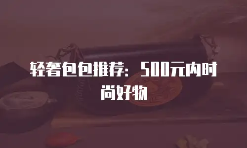 轻奢包包推荐：500元内时尚好物
