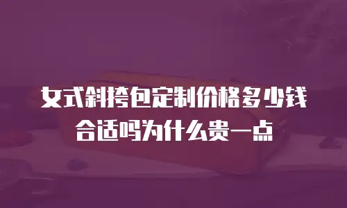 女式斜挎包定制价格多少钱合适吗为什么贵一点