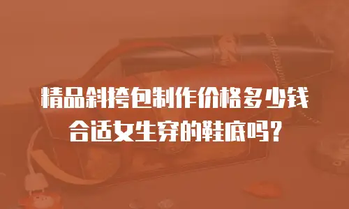 精品斜挎包制作价格多少钱合适女生穿的鞋底吗？