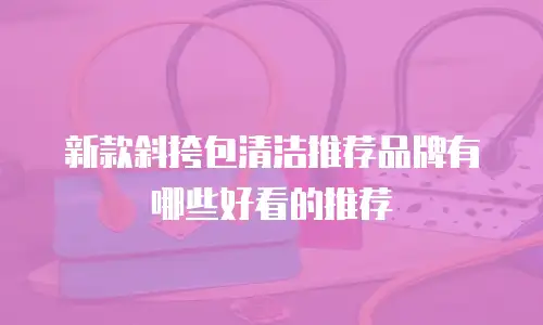 新款斜挎包清洁推荐品牌有哪些好看的推荐