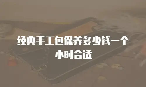 经典手工包保养多少钱一个小时合适