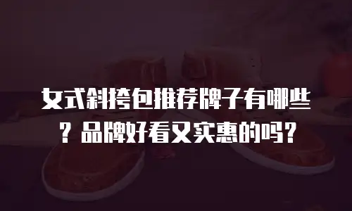 女式斜挎包推荐牌子有哪些？品牌好看又实惠的吗？