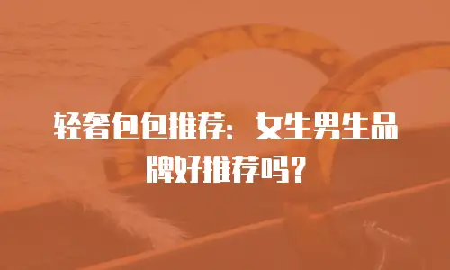 轻奢包包推荐：女生男生品牌好推荐吗？