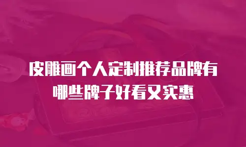 皮雕画个人定制推荐品牌有哪些牌子好看又实惠