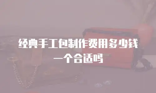 经典手工包制作费用多少钱一个合适吗