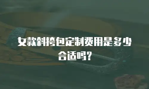 女款斜挎包定制费用是多少合适吗？