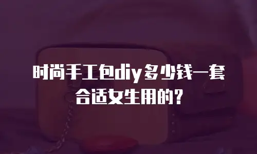 时尚手工包diy多少钱一套合适女生用的？
