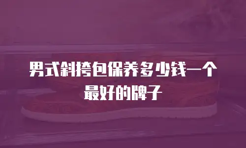 男式斜挎包保养多少钱一个最好的牌子