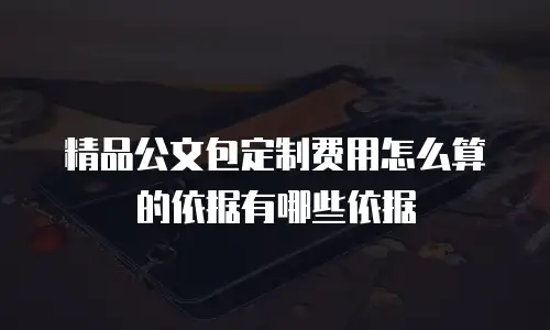 精品公文包定制费用怎么算的依据有哪些依据