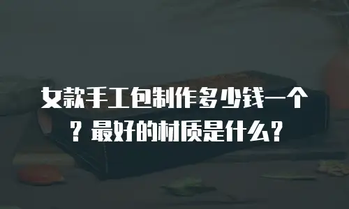 女款手工包制作多少钱一个？最好的材质是什么？