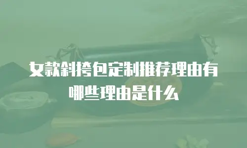 女款斜挎包定制推荐理由有哪些理由是什么