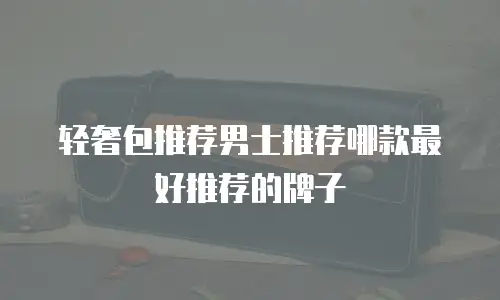 轻奢包推荐男士推荐哪款最好推荐的牌子