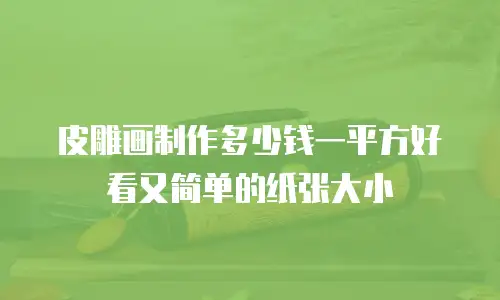 皮雕画制作多少钱一平方好看又简单的纸张大小