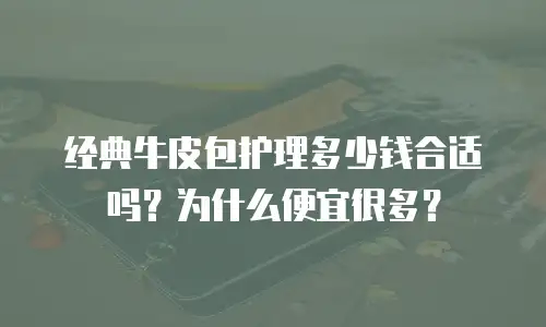 经典牛皮包护理多少钱合适吗？为什么便宜很多？