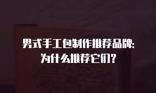 男式手工包制作推荐品牌：为什么推荐它们？