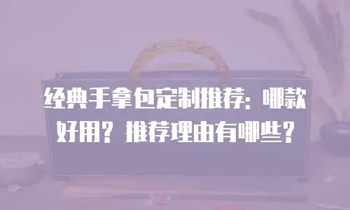 经典手拿包定制推荐: 哪款好用? 推荐理由有哪些?