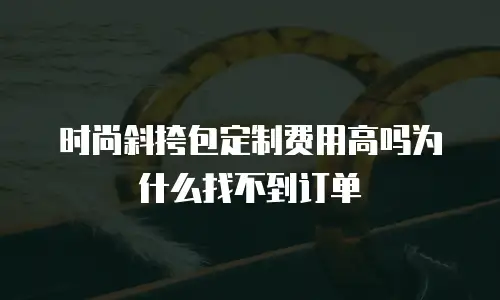 时尚斜挎包定制费用高吗为什么找不到订单