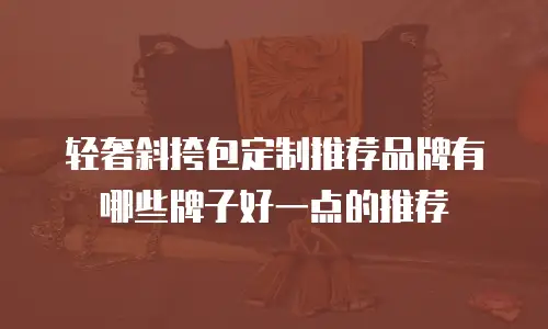轻奢斜挎包定制推荐品牌有哪些牌子好一点的推荐