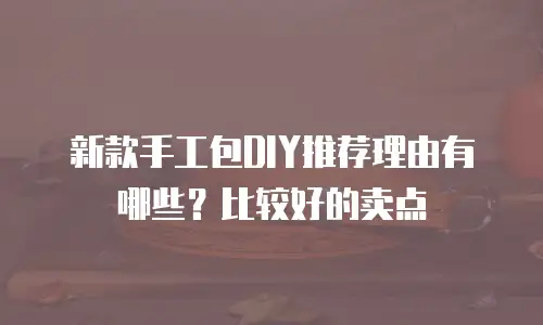 新款手工包DIY推荐理由有哪些？比较好的卖点