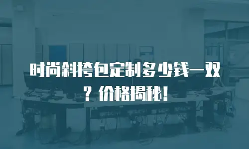 时尚斜挎包定制多少钱一双？价格揭秘！