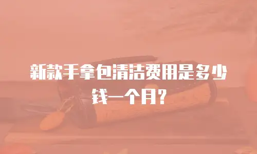 新款手拿包清洁费用是多少钱一个月？