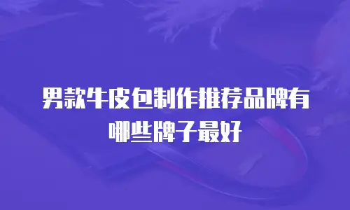 男款牛皮包制作推荐品牌有哪些牌子最好