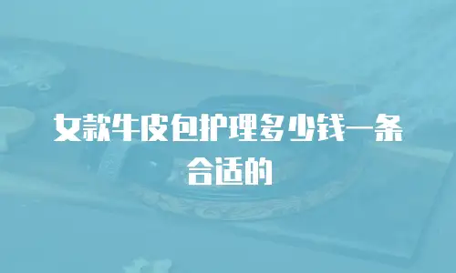 女款牛皮包护理多少钱一条合适的