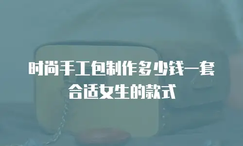时尚手工包制作多少钱一套合适女生的款式