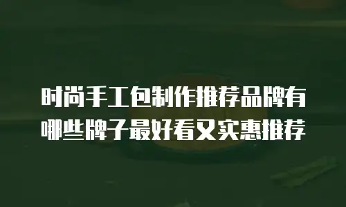 时尚手工包制作推荐品牌有哪些牌子最好看又实惠推荐