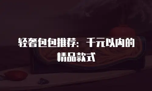 轻奢包包推荐：千元以内的精品款式