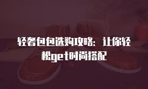 轻奢包包选购攻略：让你轻松get时尚搭配