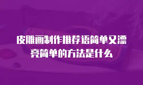 皮雕画制作推荐语简单又漂亮简单的方法是什么