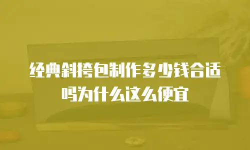 经典斜挎包制作多少钱合适吗为什么这么便宜