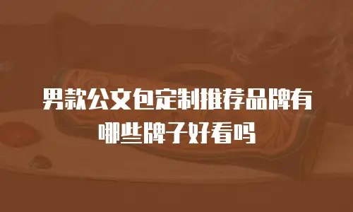 男款公文包定制推荐品牌有哪些牌子好看吗