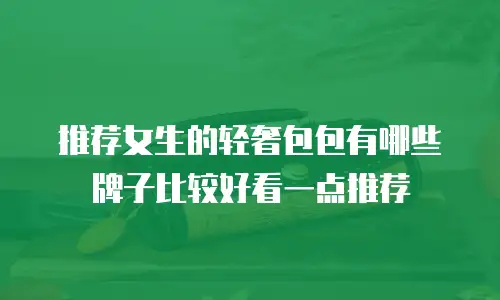推荐女生的轻奢包包有哪些牌子比较好看一点推荐