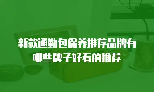 新款通勤包保养推荐品牌有哪些牌子好看的推荐