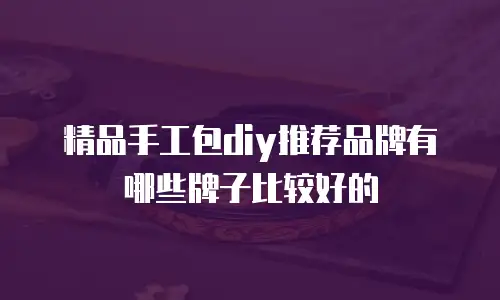精品手工包diy推荐品牌有哪些牌子比较好的