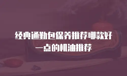 经典通勤包保养推荐哪款好一点的机油推荐
