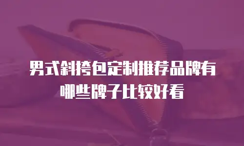 男式斜挎包定制推荐品牌有哪些牌子比较好看