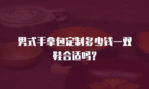 男式手拿包定制多少钱一双鞋合适吗？