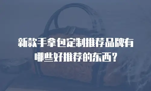 新款手拿包定制推荐品牌有哪些好推荐的东西？