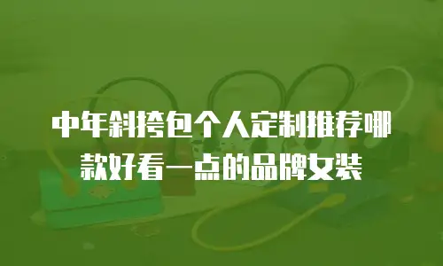 中年斜挎包个人定制推荐哪款好看一点的品牌女装