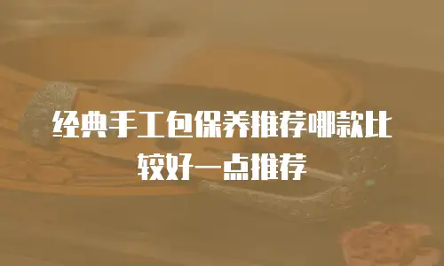 经典手工包保养推荐哪款比较好一点推荐
