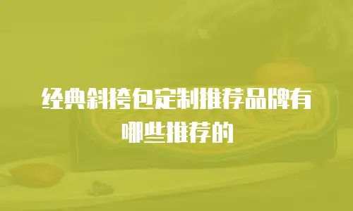 经典斜挎包定制推荐品牌有哪些推荐的