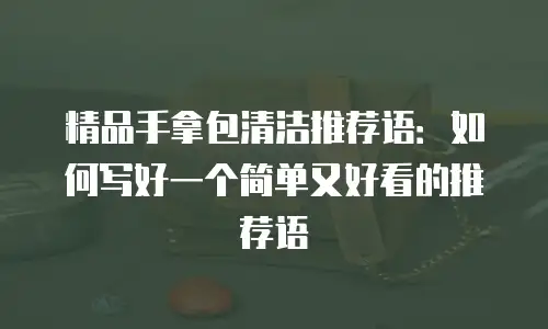 精品手拿包清洁推荐语：如何写好一个简单又好看的推荐语