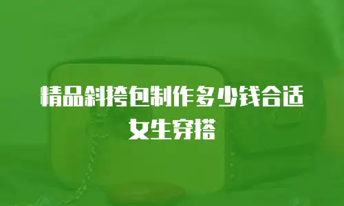 精品斜挎包制作多少钱合适女生穿搭