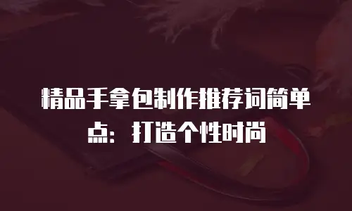 精品手拿包制作推荐词简单点：打造个性时尚