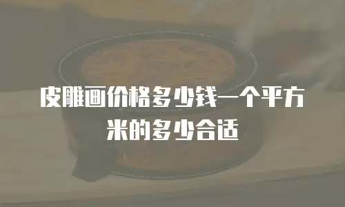 皮雕画价格多少钱一个平方米的多少合适